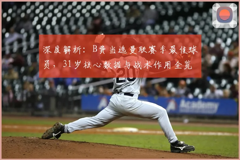 深度解析：B费当选曼联赛季最佳球员，31岁核心数据与战术作用全览，球迷评价如何？
