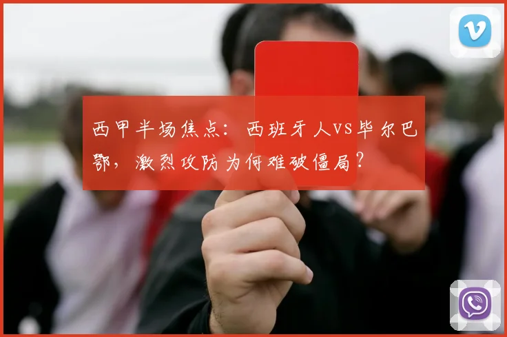 西甲半场焦点：西班牙人vs毕尔巴鄂，激烈攻防为何难破僵局？