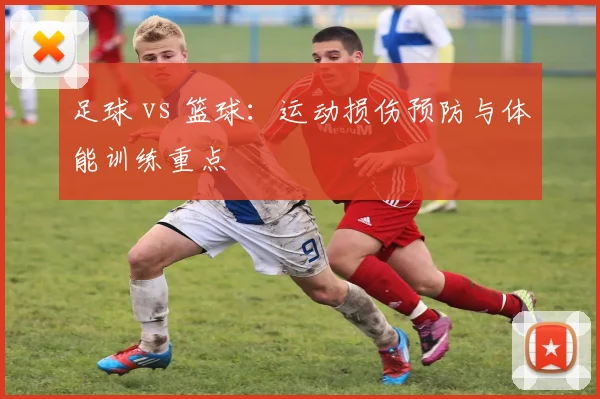 足球 vs 篮球:运动损伤预防与体能训练重点