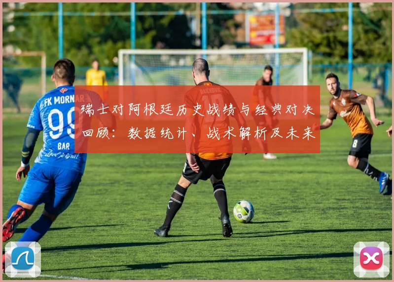 瑞士对阿根廷历史战绩与经典对决回顾：数据统计、战术解析及未来展望
