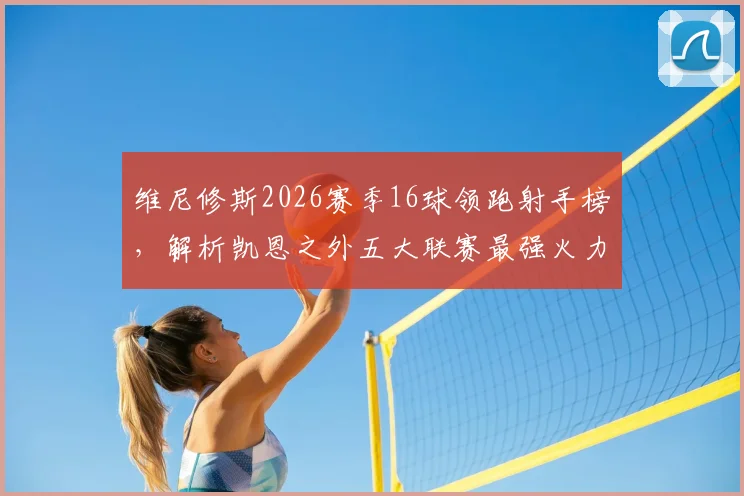 维尼修斯2026赛季16球领跑射手榜，解析凯恩之外五大联赛最强火力点