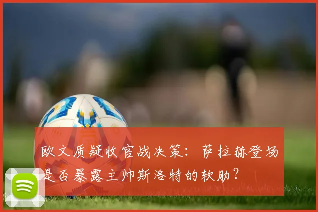 欧文质疑收官战决策：萨拉赫登场是否暴露主帅斯洛特的软肋？