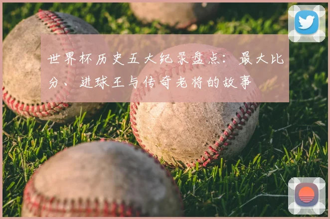 世界杯历史五大纪录盘点:最大比分、进球王与传奇老将的故事