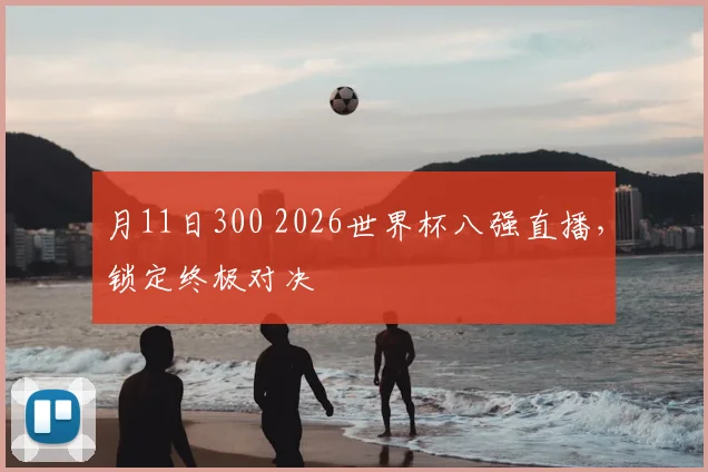 月11日300 2026世界杯八强直播,锁定终极对决
