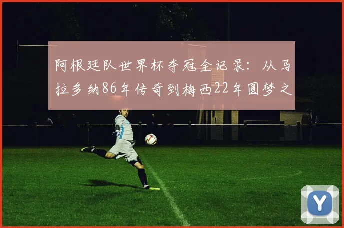 阿根廷队世界杯夺冠全记录：从马拉多纳86年传奇到梅西22年圆梦之路