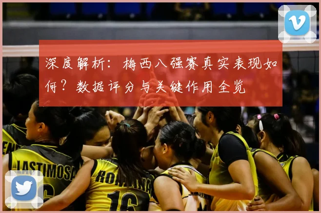 深度解析:梅西八强赛真实表现如何?数据评分与关键作用全览