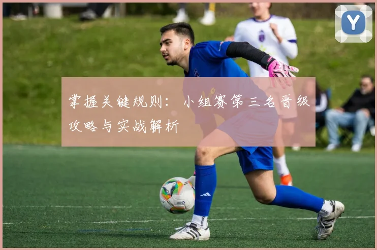 掌握关键规则:小组赛第三名晋级攻略与实战解析