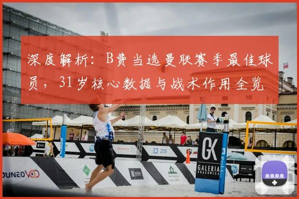 深度解析:B费当选曼联赛季最佳球员,31岁核心数据与战术作用全览,球迷评价如何?