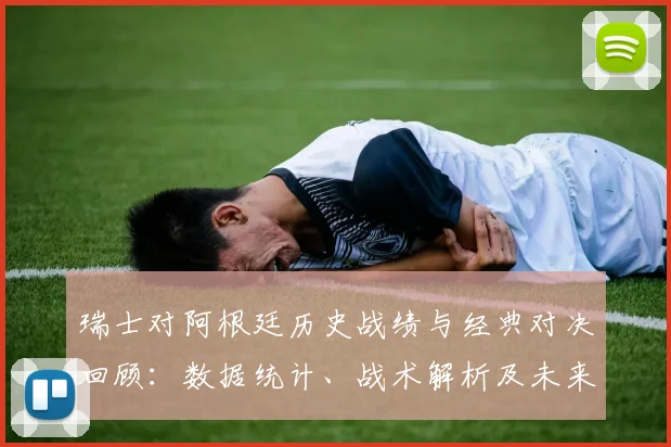 瑞士对阿根廷历史战绩与经典对决回顾：数据统计、战术解析及未来展望