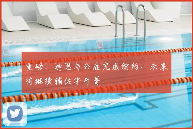 重磅!迪恩与公鹿完成续约,未来将继续辅佐字母哥