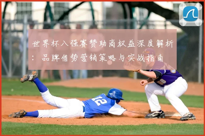 世界杯八强赛赞助商权益深度解析:品牌借势营销策略与实战指南